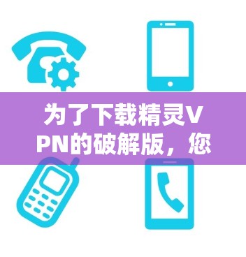为了下载精灵VPN的破解版，您可以按照以下步骤进行操作