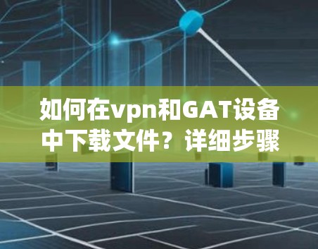 如何在vpn和GAT设备中下载文件？详细步骤解析