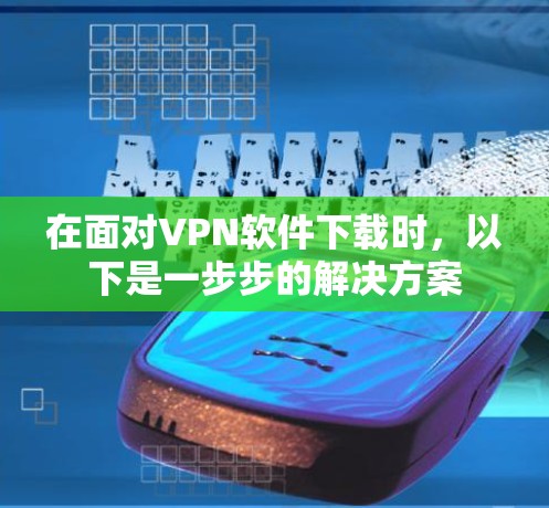 在面对VPN软件下载时，以下是一步步的解决方案
