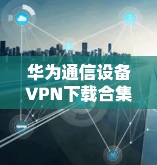 华为通信设备VPN下载合集