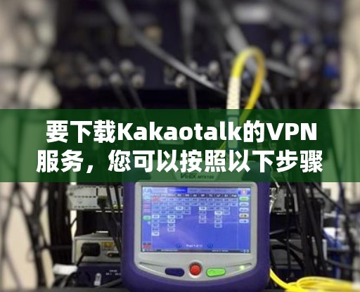 要下载Kakaotalk的VPN服务，您可以按照以下步骤操作
