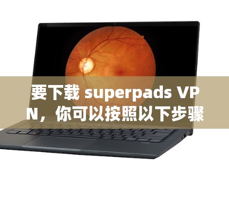 要下载 superpads VPN，你可以按照以下步骤操作