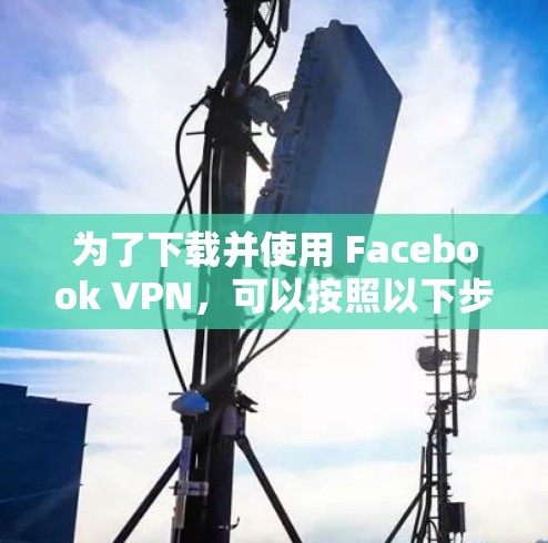 为了下载并使用 Facebook VPN，可以按照以下步骤操作