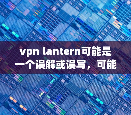 vpn lantern可能是一个误解或误写，可能是指OpenVPN（OpenVPN）或其他VPN软件的名称。以下是常见VPN软件的下载方法