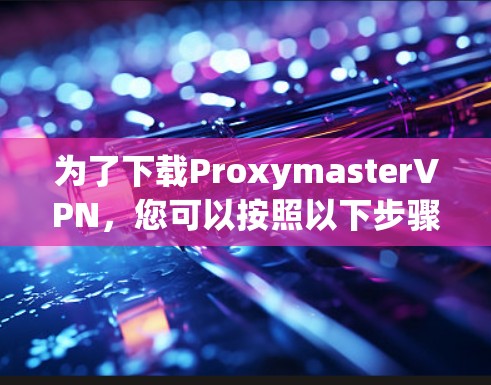 为了下载ProxymasterVPN，您可以按照以下步骤进行操作