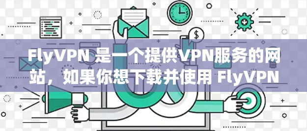 FlyVPN 是一个提供VPN服务的网站，如果你想下载并使用 FlyVPN，可以按照以下步骤进行