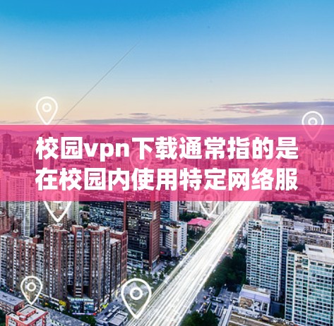 校园vpn下载通常指的是在校园内使用特定网络服务或软件包来访问学校资源。以下是校园网的常见下载方式和一些注意事项