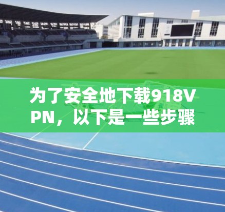 为了安全地下载918VPN，以下是一些步骤和建议