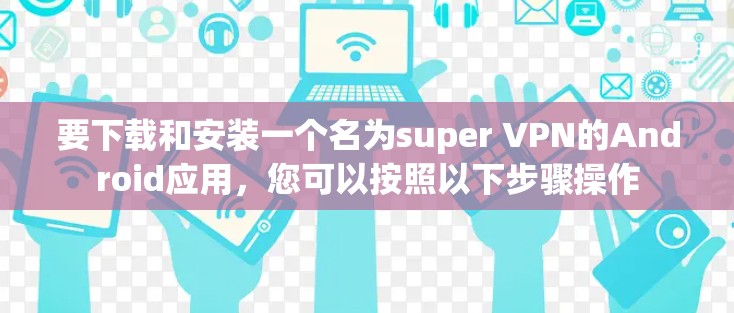 要下载和安装一个名为super VPN的Android应用，您可以按照以下步骤操作