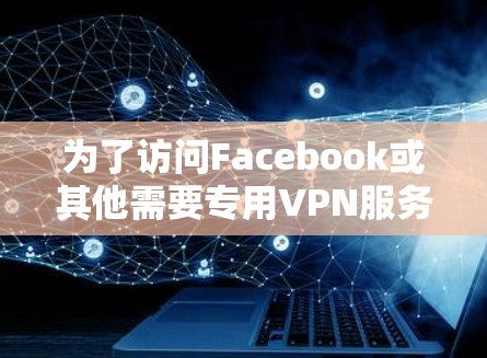 为了访问Facebook或其他需要专用VPN服务的社交平台，您可以按照以下步骤进行
