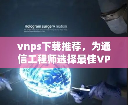 vnps下载推荐，为通信工程师选择最佳VPN软件