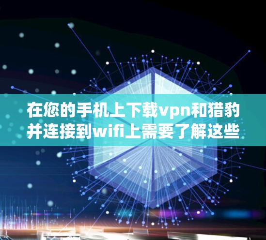 在您的手机上下载vpn和猎豹并连接到wifi上需要了解这些工具的具体功能和步骤。以下是一些步骤，帮助您完成任务