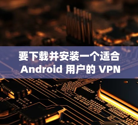 要下载并安装一个适合 Android 用户的 VPN Proxy，以下是一个详细的步骤指南