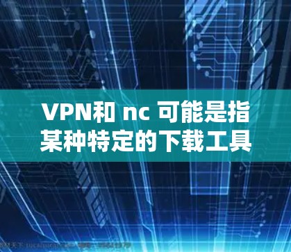 VPN和 nc 可能是指某种特定的下载工具或资源管理方式。如果您的问题具体是关于如何在VPN中下载 nc 文件，并且希望继续下载其他内容，您可以按照以下步骤操作