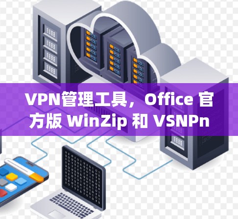 VPN管理工具，Office 官方版 WinZip 和 VSNPnein 清除病毒与恶意软件
