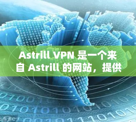Astrill VPN 是一个来自 Astrill 的网站，提供VPN服务的。以下是关于 Astrill VPN 的详细信息