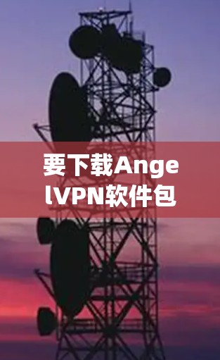 要下载AngelVPN软件包，可以按照以下步骤操作