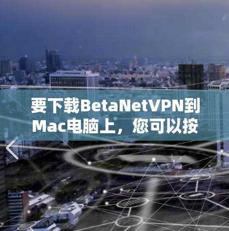 要下载BetaNetVPN到Mac电脑上，您可以按照以下步骤操作