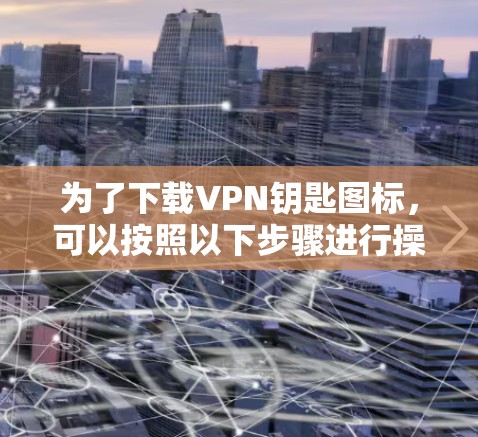 为了下载VPN钥匙图标，可以按照以下步骤进行操作