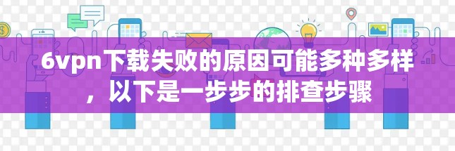 6vpn下载失败的原因可能多种多样，以下是一步步的排查步骤