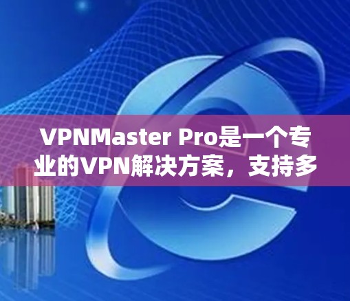 VPNMaster Pro是一个专业的VPN解决方案，支持多种配置选项。为了下载并安装该软件，您可以按照以下步骤进行