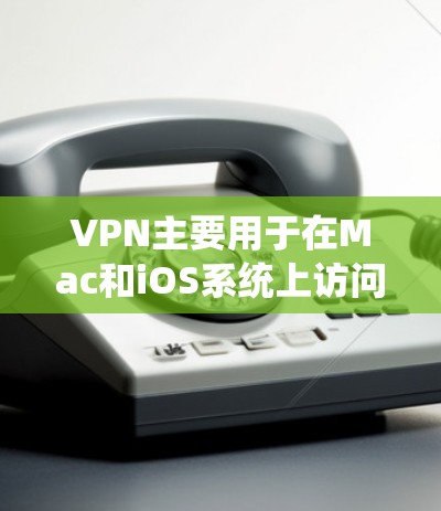 VPN主要用于在Mac和iOS系统上访问网络服务，以保护网络数据的安全。以下是如何在Mac和iOS上下载和安装VPN软件的步骤