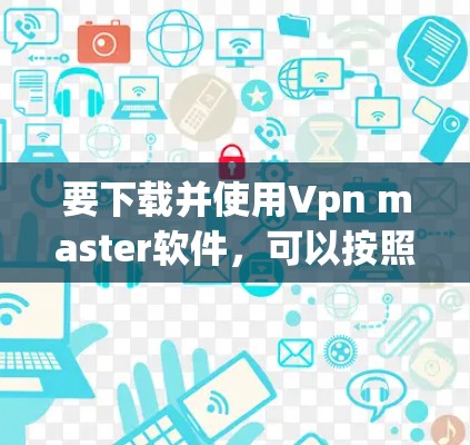 要下载并使用Vpn master软件，可以按照以下步骤进行