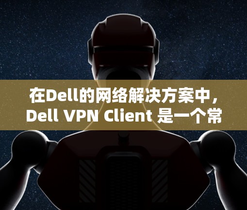 在Dell的网络解决方案中，Dell VPN Client 是一个常用的网络VPN客户端，适用于个人和企业用户。以下是下载 Dell VPN Client 的步骤