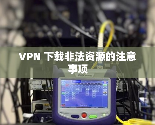 VPN 下载非法资源的注意事项