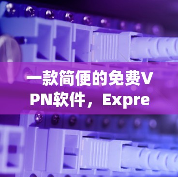 一款简便的免费VPN软件，ExpressVPN，让你的通信更安全