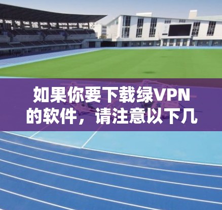如果你要下载绿VPN的软件，请注意以下几点