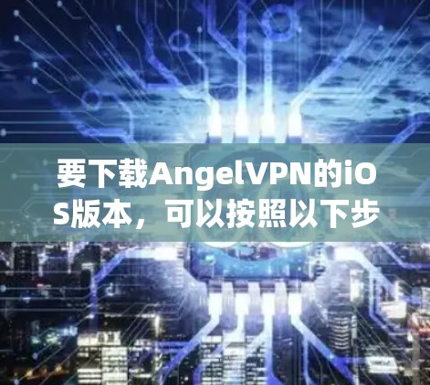 要下载AngelVPN的iOS版本,可以按照以下步骤进行 要下载AngelVPN的iOS版本,可以按照以下步骤进行