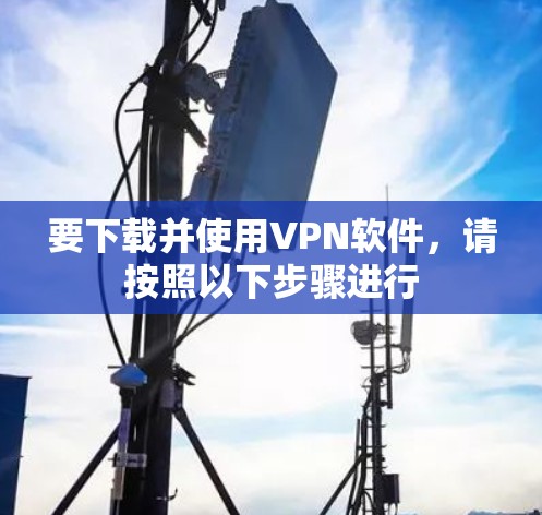 要下载并使用VPN软件,请按照以下步骤进行 要下载并使用VPN软件,请按照以下步骤进行