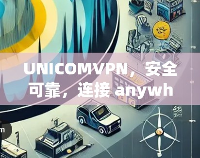 UNICOMVPN,安全可靠,连接 anywhere UNICOMVPN,安全可靠,连接 anywhere