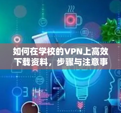 如何在学校的VPN上高效下载资料，步骤与注意事项