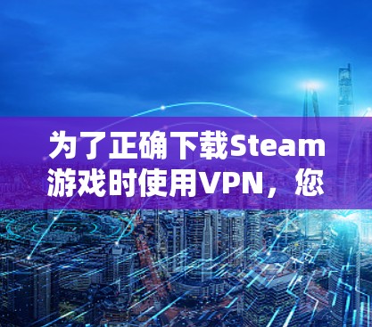 为了正确下载Steam游戏时使用VPN，您可以按照以下步骤操作