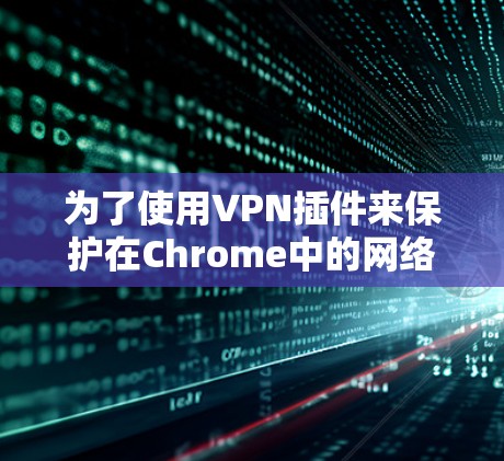 为了使用VPN插件来保护在Chrome中的网络环境，您可以按照以下步骤进行操作
