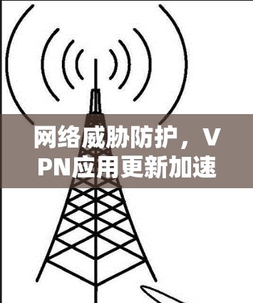 网络威胁防护，VPN应用更新加速的挑战与应对策略