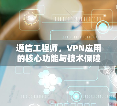 通信工程师，VPN应用的核心功能与技术保障