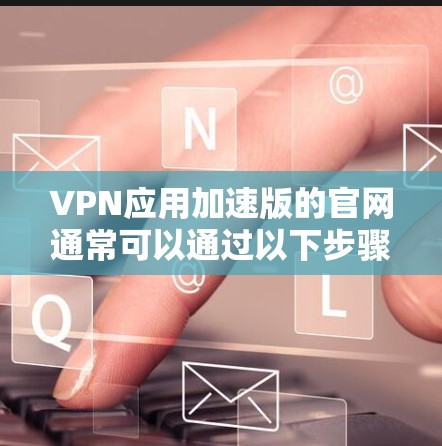 VPN应用加速版的官网通常可以通过以下步骤获取和使用