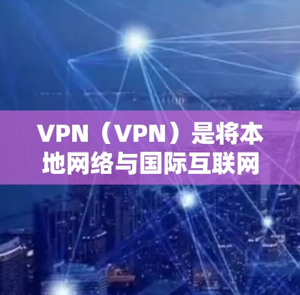 VPN（VPN）是将本地网络与国际互联网进行连接的技术，通常通过服务器和防火墙来实现。节点通常指的是VPN应用的入口，也被称为节点或服务器