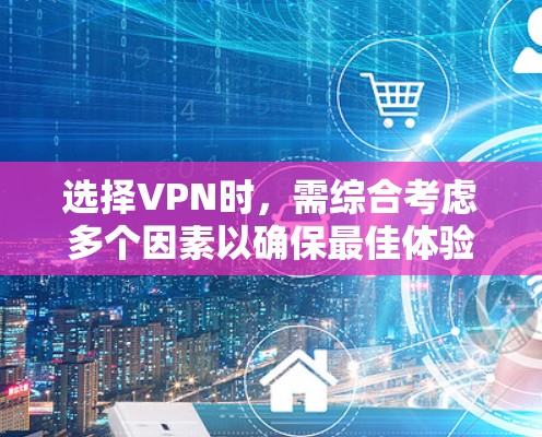 选择VPN时，需综合考虑多个因素以确保最佳体验。以下是一个结构化的指南，帮助您做出明智的选择