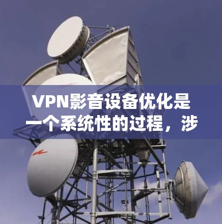 VPN影音设备优化是一个系统性的过程，涉及软件、硬件和网络等多个方面。以下是详细的优化步骤和注意事项