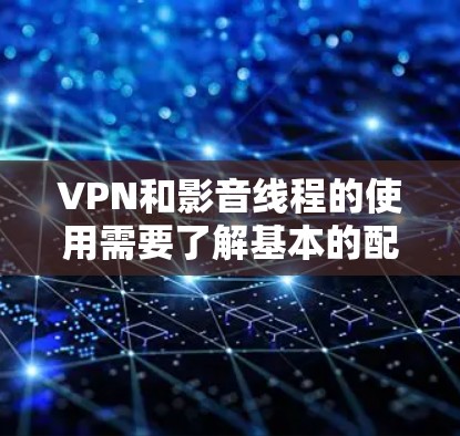 VPN和影音线程的使用需要了解基本的配置和设置，以确保安全和隐私。以下是一些常见的步骤和注意事项