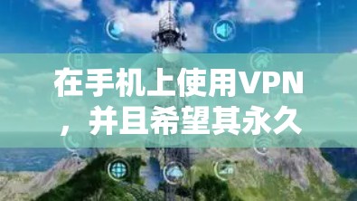 在手机上使用VPN，并且希望其永久免费的Android版本，可以通过以下方式实现