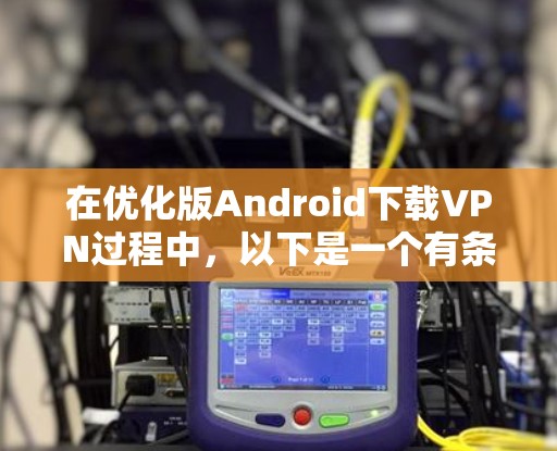 在优化版Android下载VPN过程中，以下是一个有条理的步骤指南，帮助您顺利完成下载和使用