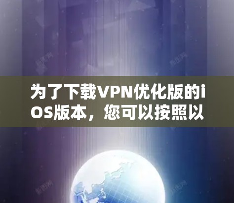 为了下载VPN优化版的iOS版本，您可以按照以下步骤进行操作