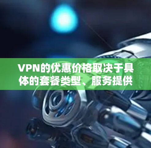 VPN的优惠价格取决于具体的套餐类型、服务提供商以及试用时间。以下是一些常见的VPN服务价格范围