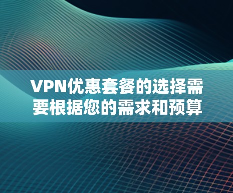 VPN优惠套餐的选择需要根据您的需求和预算来决定。以下是一些推荐的VPN服务及其特点，帮助您更好地选择