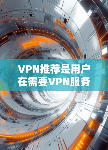 VPN推荐是用户在需要VPN服务时的一个好选择，因为它可以帮助用户更好地连接互联网。以下是一些VPN推荐的策略和推荐，你可以根据自己的需求进行选择